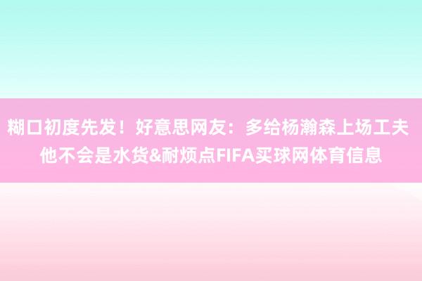 糊口初度先发！好意思网友：多给杨瀚森上场工夫 他不会是水货&耐烦点FIFA买球网体育信息
