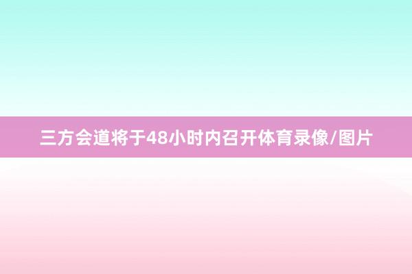 三方会道将于48小时内召开体育录像/图片