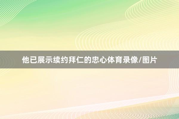他已展示续约拜仁的忠心体育录像/图片