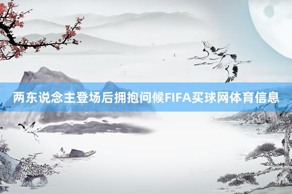 两东说念主登场后拥抱问候FIFA买球网体育信息