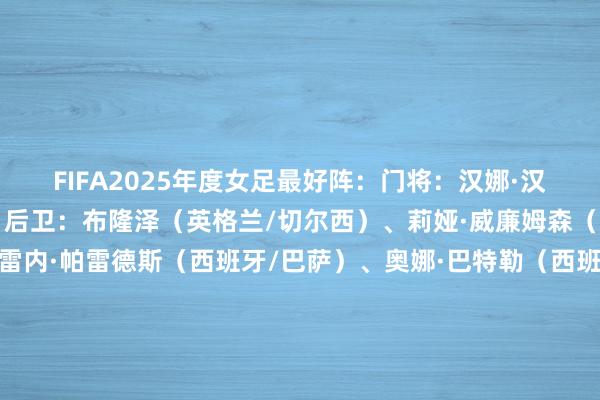 FIFA2025年度女足最好阵：门将：汉娜·汉普顿（英格兰/切尔西）后卫：布隆泽（英格兰/切尔西）、莉娅·威廉姆森（英格兰/阿森纳）、伊雷内·帕雷德斯（西班牙/巴萨）、奥娜·巴特勒（西班牙/巴萨）中场