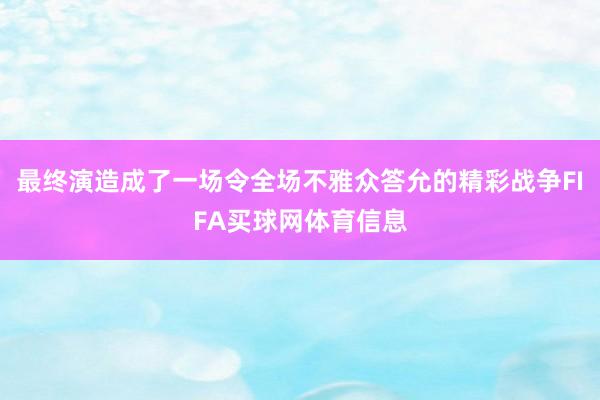 最终演造成了一场令全场不雅众答允的精彩战争FIFA买球网体育信息