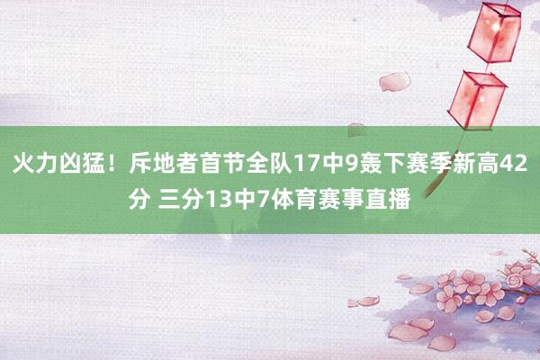 火力凶猛！斥地者首节全队17中9轰下赛季新高42分 三分13中7体育赛事直播