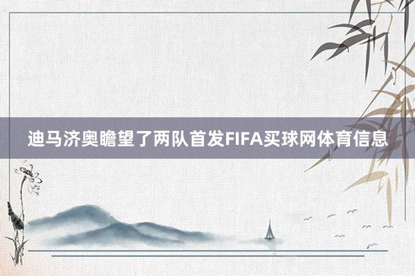 迪马济奥瞻望了两队首发FIFA买球网体育信息