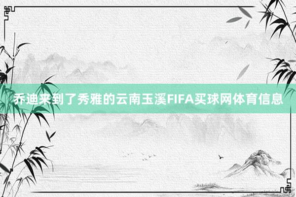 乔迪来到了秀雅的云南玉溪FIFA买球网体育信息