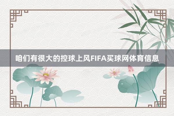咱们有很大的控球上风FIFA买球网体育信息