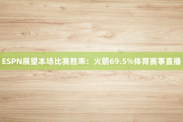 ESPN展望本场比赛胜率：火箭69.5%体育赛事直播