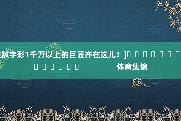 中过数字彩1千万以上的巨匠齐在这儿！]															                体育集锦