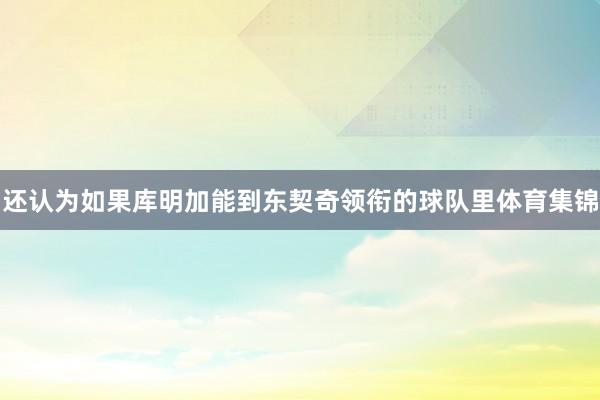 还认为如果库明加能到东契奇领衔的球队里体育集锦