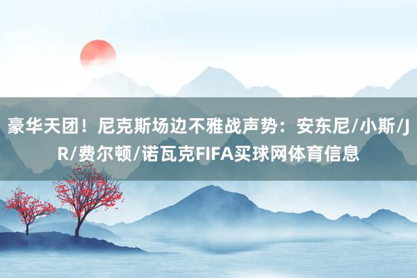 豪华天团！尼克斯场边不雅战声势：安东尼/小斯/JR/费尔顿/诺瓦克FIFA买球网体育信息