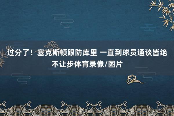 过分了！塞克斯顿跟防库里 一直到球员通谈皆绝不让步体育录像/图片