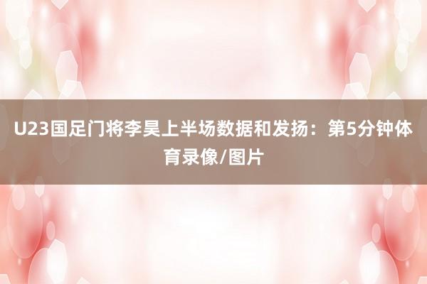 U23国足门将李昊上半场数据和发扬：第5分钟体育录像/图片