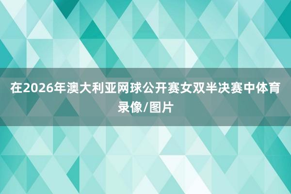 在2026年澳大利亚网球公开赛女双半决赛中体育录像/图片