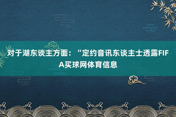 对于湖东谈主方面：“定约音讯东谈主士透露FIFA买球网体育信息
