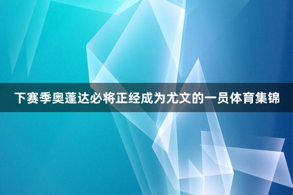 下赛季奥蓬达必将正经成为尤文的一员体育集锦