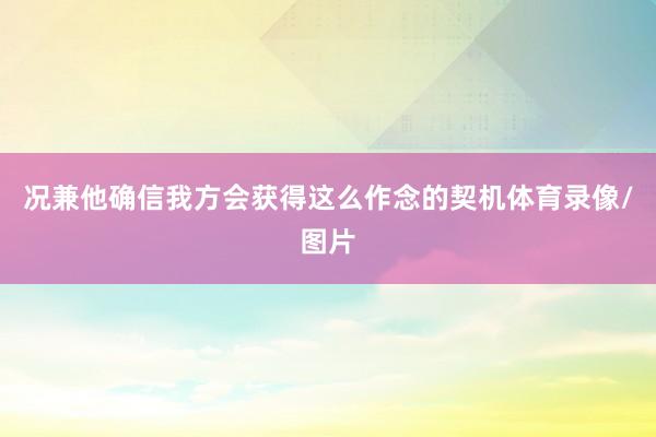 况兼他确信我方会获得这么作念的契机体育录像/图片
