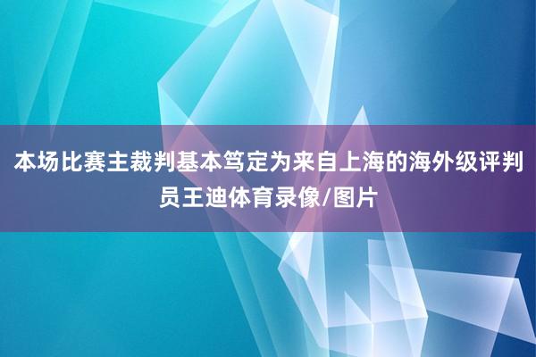 本场比赛主裁判基本笃定为来自上海的海外级评判员王迪体育录像/图片