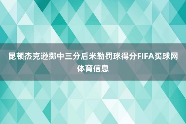昆顿杰克逊掷中三分后米勒罚球得分FIFA买球网体育信息