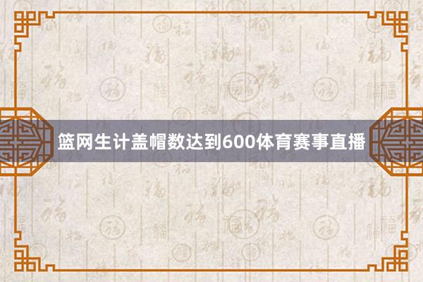 篮网生计盖帽数达到600体育赛事直播