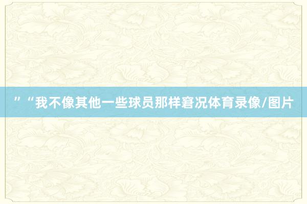 ”“我不像其他一些球员那样窘况体育录像/图片