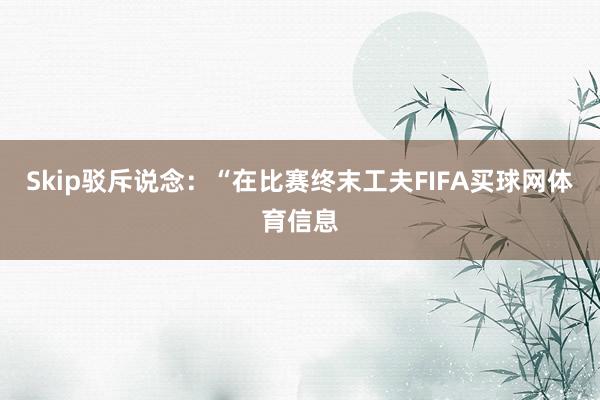 Skip驳斥说念：“在比赛终末工夫FIFA买球网体育信息