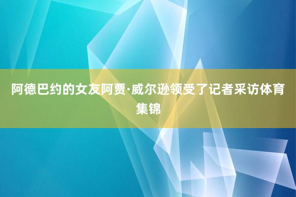 阿德巴约的女友阿贾·威尔逊领受了记者采访体育集锦