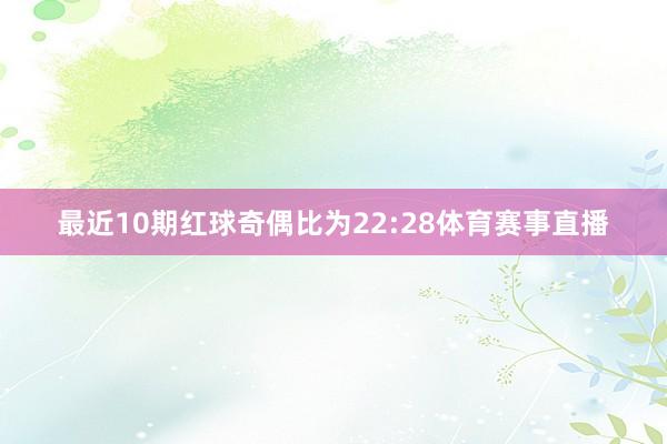 最近10期红球奇偶比为22:28体育赛事直播