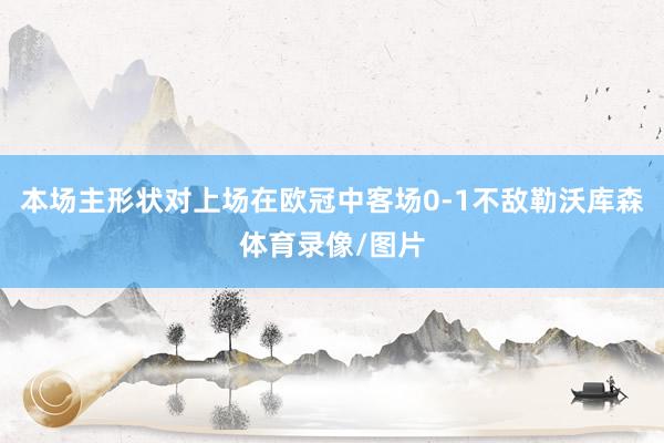 本场主形状对上场在欧冠中客场0-1不敌勒沃库森体育录像/图片