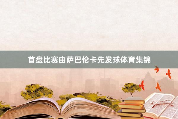 首盘比赛由萨巴伦卡先发球体育集锦