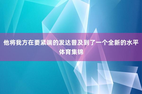 他将我方在要紧端的发达普及到了一个全新的水平体育集锦