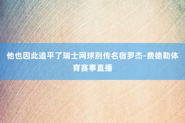 他也因此追平了瑞士网球别传名宿罗杰-费德勒体育赛事直播