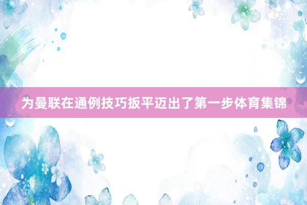 为曼联在通例技巧扳平迈出了第一步体育集锦