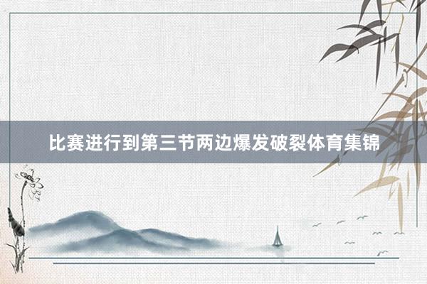 比赛进行到第三节两边爆发破裂体育集锦